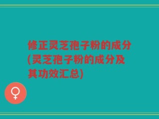 修正灵芝孢子粉的成分(灵芝孢子粉的成分及其功效汇总)