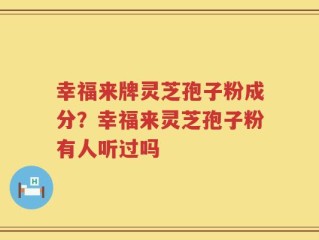 幸福来牌灵芝孢子粉成分？幸福来灵芝孢子粉有人听过吗