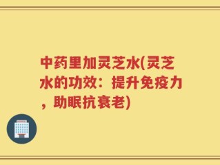 中药里加灵芝水(灵芝水的功效：提升免疫力，助眠抗衰老)