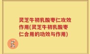 灵芝牛初乳酸枣仁攻效作用(灵芝牛初乳酸枣仁合用的功效与作用)