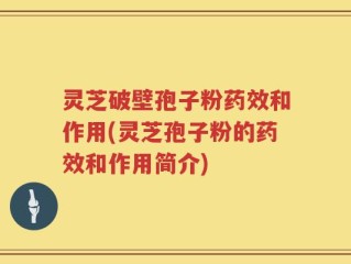 灵芝破壁孢子粉药效和作用(灵芝孢子粉的药效和作用简介)