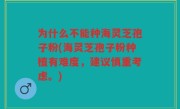为什么不能种海灵芝孢子粉(海灵芝孢子粉种植有难度，建议慎重考虑。)