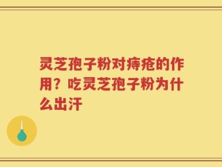灵芝孢子粉对痔疮的作用？吃灵芝孢子粉为什么出汗