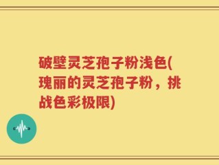 破壁灵芝孢子粉浅色(瑰丽的灵芝孢子粉，挑战色彩极限)