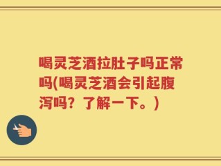 喝灵芝酒拉肚子吗正常吗(喝灵芝酒会引起腹泻吗？了解一下。)