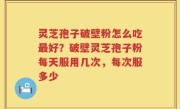 灵芝孢子破壁粉怎么吃最好？破壁灵芝孢子粉每天服用几次，每次服多少