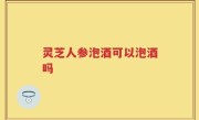 灵芝人参泡酒可以泡酒吗