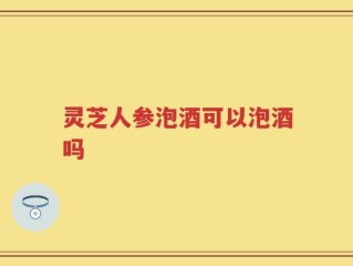 灵芝人参泡酒可以泡酒吗