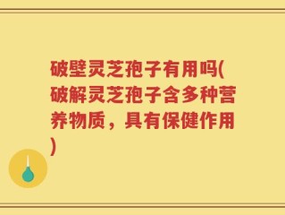 破壁灵芝孢子有用吗(破解灵芝孢子含多种营养物质，具有保健作用)