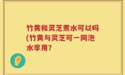 竹黄和灵芝煮水可以吗(竹黄与灵芝可一同泡水享用？