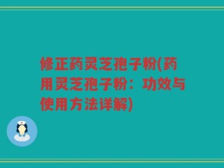修正药灵芝孢子粉(药用灵芝孢子粉：功效与使用方法详解)