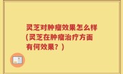 灵芝对肿瘤效果怎么样(灵芝在肿瘤治疗方面有何效果？)