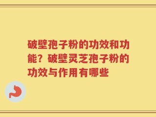 破壁孢子粉的功效和功能？破壁灵芝孢子粉的功效与作用有哪些