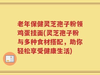 老年保健灵芝孢子粉领鸡蛋挂面(灵芝孢子粉与多种食材搭配，助你轻松享受健康生活)