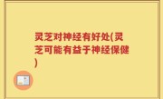 灵芝对神经有好处(灵芝可能有益于神经保健)