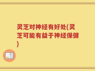 灵芝对神经有好处(灵芝可能有益于神经保健)