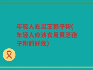 年轻人吃灵芝孢子粉(年轻人应该食用灵芝孢子粉的好处)