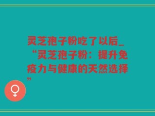 灵芝孢子粉吃了以后_“灵芝孢子粉：提升免疫力与健康的天然选择”