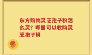 东方购物灵芝孢子粉怎么灵？哪里可以收购灵芝孢子粉