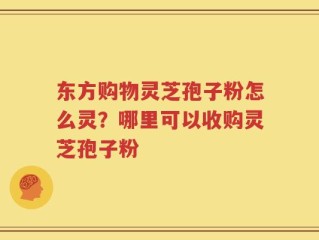 东方购物灵芝孢子粉怎么灵？哪里可以收购灵芝孢子粉