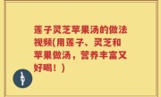 莲子灵芝苹果汤的做法视频(用莲子、灵芝和苹果做汤，营养丰富又好喝！)