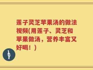 莲子灵芝苹果汤的做法视频(用莲子、灵芝和苹果做汤，营养丰富又好喝！)