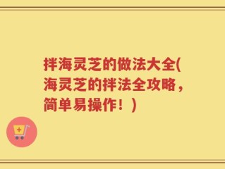 拌海灵芝的做法大全(海灵芝的拌法全攻略，简单易操作！)