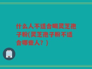 什么人不适合喝灵芝孢子粉(灵芝孢子粉不适合哪些人？)
