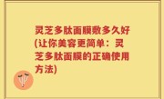 灵芝多肽面膜敷多久好(让你美容更简单：灵芝多肽面膜的正确使用方法)