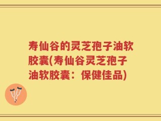 寿仙谷的灵芝孢子油软胶囊(寿仙谷灵芝孢子油软胶囊：保健佳品)