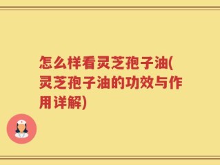 怎么样看灵芝孢子油(灵芝孢子油的功效与作用详解)