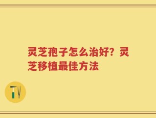 灵芝孢子怎么治好？灵芝移植最佳方法