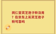 同仁堂灵芝孢子粉没用？在京东上买灵芝孢子粉可靠吗