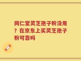 同仁堂灵芝孢子粉没用？在京东上买灵芝孢子粉可靠吗