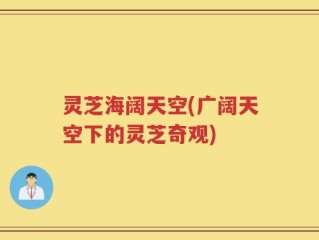 灵芝海阔天空(广阔天空下的灵芝奇观)