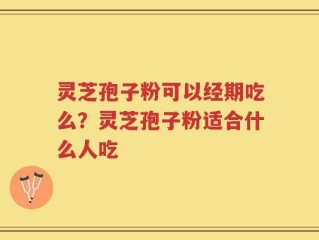 灵芝孢子粉可以经期吃么？灵芝孢子粉适合什么人吃