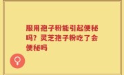 服用孢子粉能引起便秘吗？灵芝孢子粉吃了会便秘吗