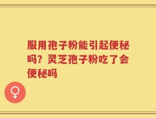服用孢子粉能引起便秘吗？灵芝孢子粉吃了会便秘吗