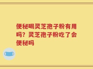 便秘喝灵芝孢子粉有用吗？灵芝孢子粉吃了会便秘吗