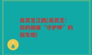 高灵芝江西(高灵芝：你的健康“守护神”的诞生地)