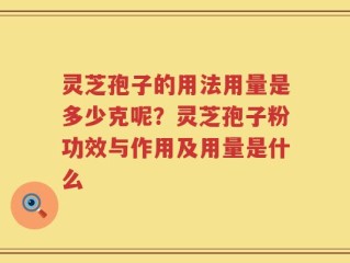 灵芝孢子的用法用量是多少克呢？灵芝孢子粉功效与作用及用量是什么
