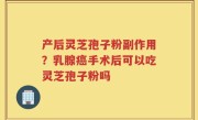 产后灵芝孢子粉副作用？乳腺癌手术后可以吃灵芝孢子粉吗