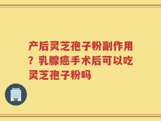产后灵芝孢子粉副作用？乳腺癌手术后可以吃灵芝孢子粉吗