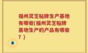 福州灵芝贴牌生产基地有哪些(福州灵芝贴牌基地生产的产品有哪些？)