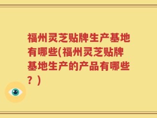 福州灵芝贴牌生产基地有哪些(福州灵芝贴牌基地生产的产品有哪些？)