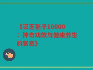 《灵芝孢子10000：神奇功效与健康养生的紧密》
