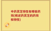 中药灵芝特性有哪些药效(概述药灵芝的药效和特性)