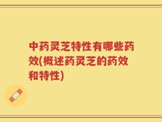 中药灵芝特性有哪些药效(概述药灵芝的药效和特性)