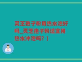 灵芝孢子粉用热水泡好吗_灵芝孢子粉适宜用热水冲泡吗？)