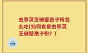 虫草灵芝破壁孢子粉怎么吃(如何食用虫草灵芝破壁孢子粉？)